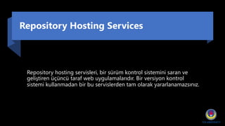 Repository Hosting Services
Repository hosting servisleri, bir sürüm kontrol sistemini saran ve
geliştiren üçüncü taraf web uygulamalarıdır. Bir versiyon kontrol
sistemi kullanmadan bir bu servislerden tam olarak yararlanamazsınız.
 