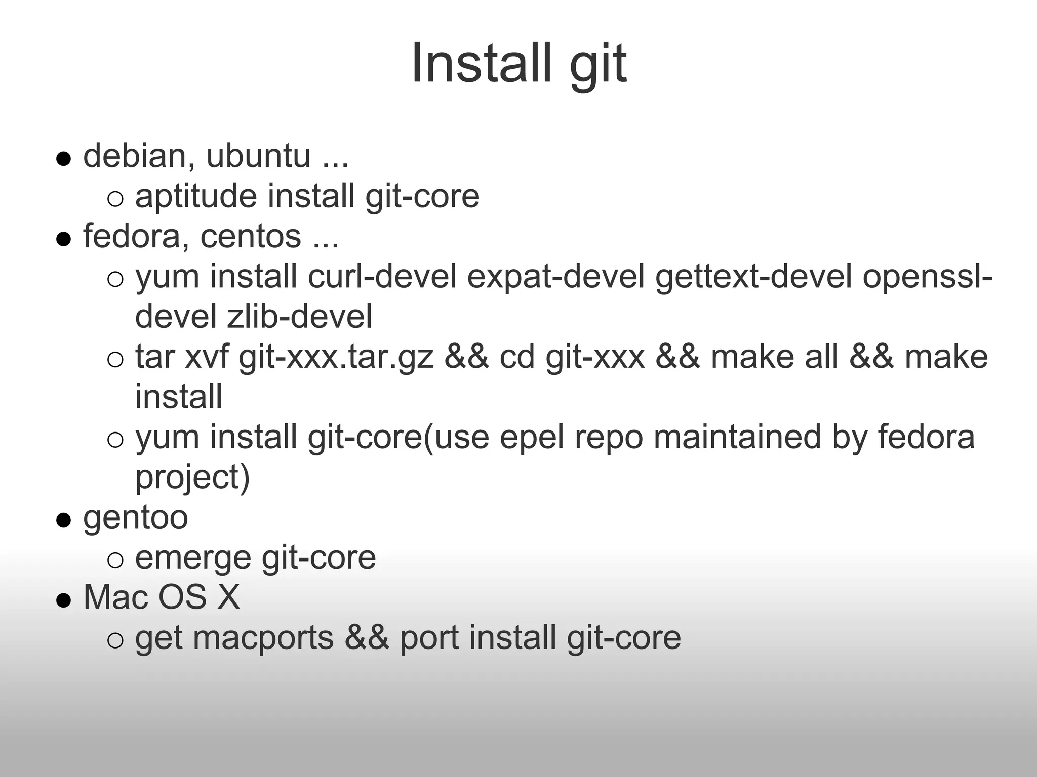 Install git
debian, ubuntu ...
aptitude install git-core
fedora, centos ...
yum install curl-devel expat-devel gettext-devel openssl-
devel zlib-devel
tar xvf git-xxx.tar.gz && cd git-xxx && make all && make
install
yum install git-core(use epel repo maintained by fedora
project)
gentoo
emerge git-core
Mac OS X
get macports && port install git-core
 