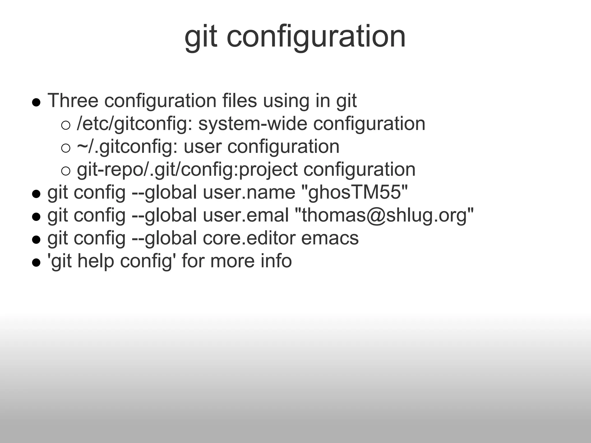 git configuration
Three configuration files using in git
/etc/gitconfig: system-wide configuration
~/.gitconfig: user configuration
git-repo/.git/config:project configuration
git config --global user.name "ghosTM55"
git config --global user.emal "thomas@shlug.org"
git config --global core.editor emacs
'git help config' for more info
 