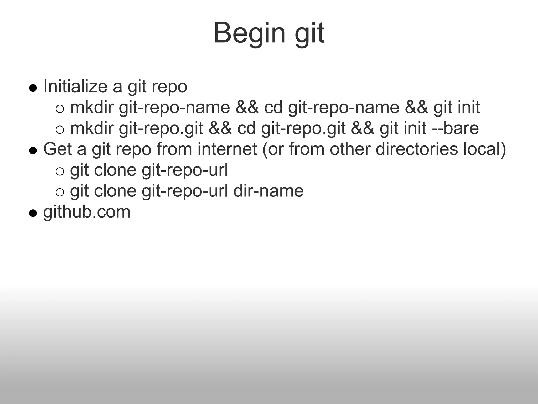 Begin git
Initialize a git repo
mkdir git-repo-name && cd git-repo-name && git init
mkdir git-repo.git && cd git-repo.git && git init --bare
Get a git repo from internet (or from other directories local)
git clone git-repo-url
git clone git-repo-url dir-name
github.com
 