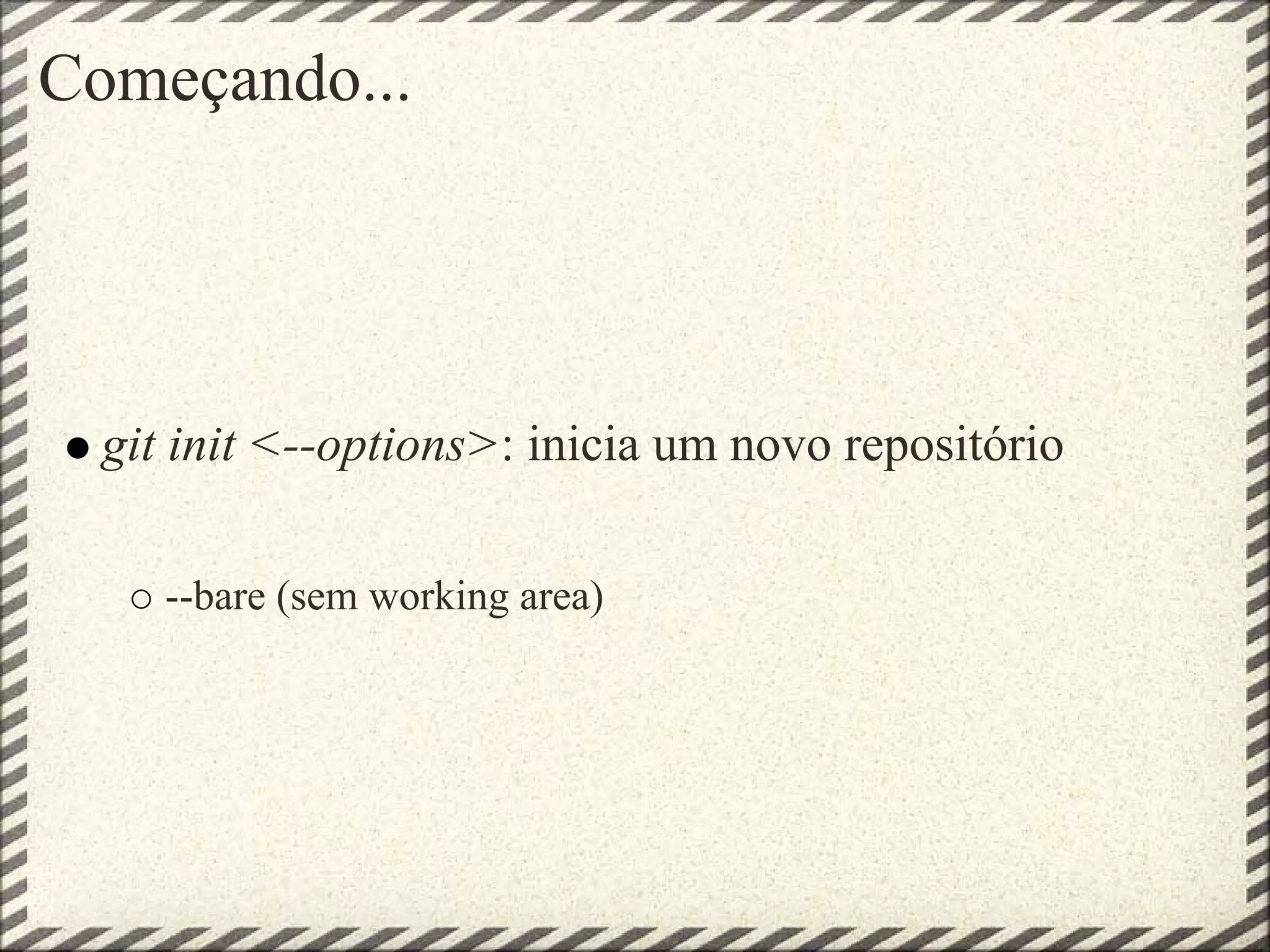 Começando...
git init <--options>: inicia um novo repositório
--bare (sem working area)
 