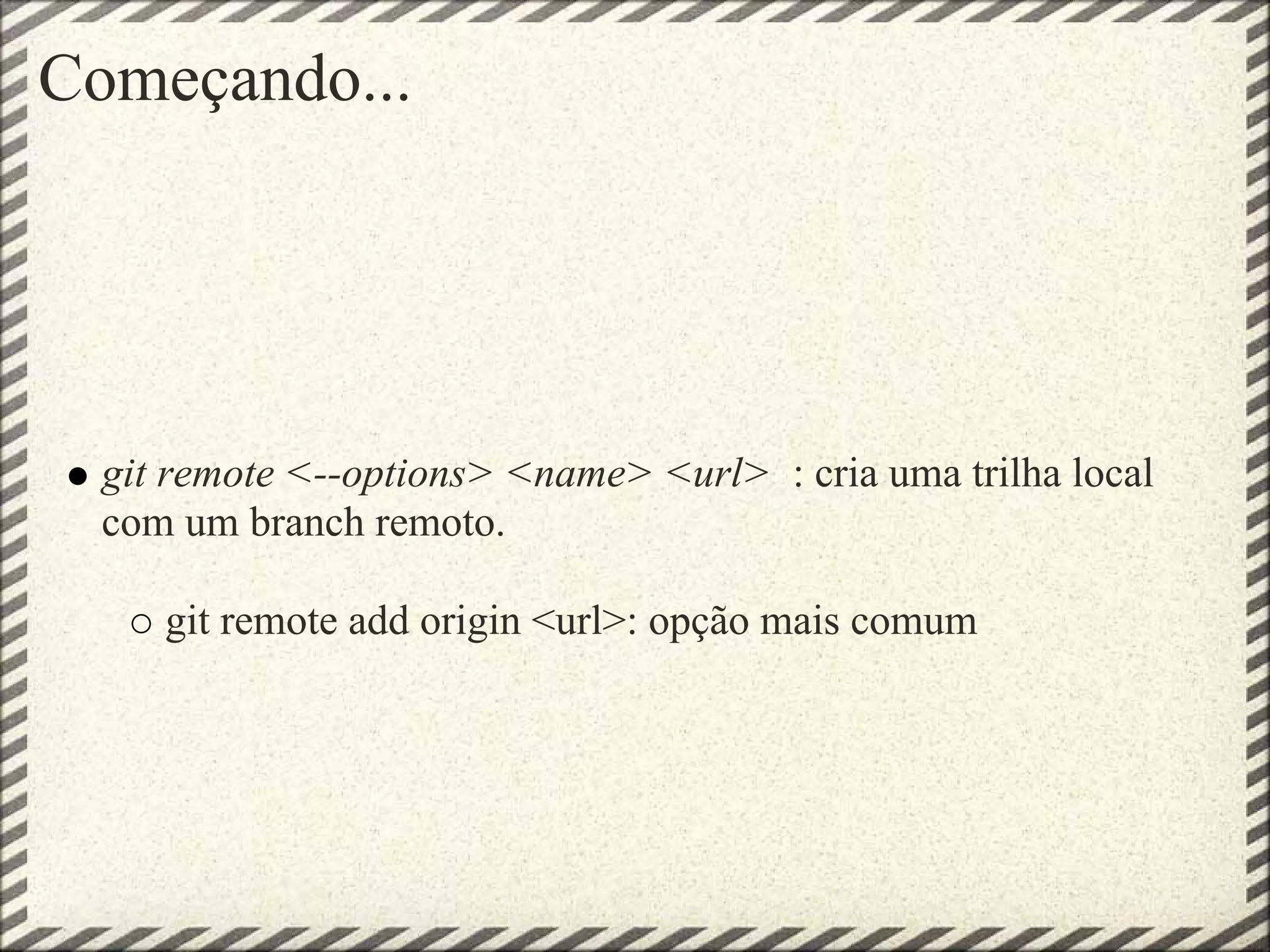 Começando...
git remote <--options> <name> <url> : cria uma trilha local
com um branch remoto.
git remote add origin <url>: opção mais comum
 