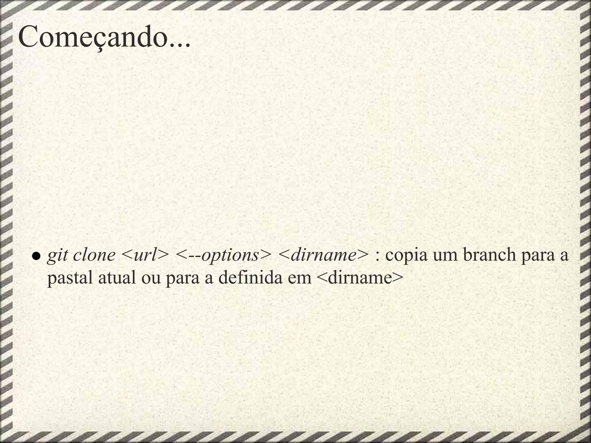 Começando...
git clone <url> <--options> <dirname> : copia um branch para a
pastal atual ou para a definida em <dirname>
 