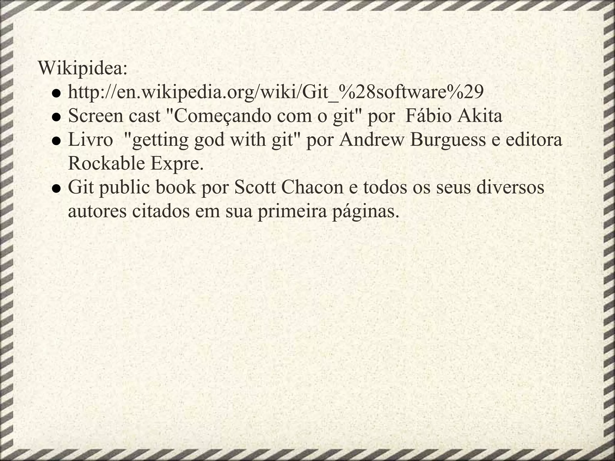 Wikipidea:
http://en.wikipedia.org/wiki/Git_%28software%29
Screen cast "Começando com o git" por Fábio Akita
Livro "getting god with git" por Andrew Burguess e editora
Rockable Expre.
Git public book por Scott Chacon e todos os seus diversos
autores citados em sua primeira páginas.
 