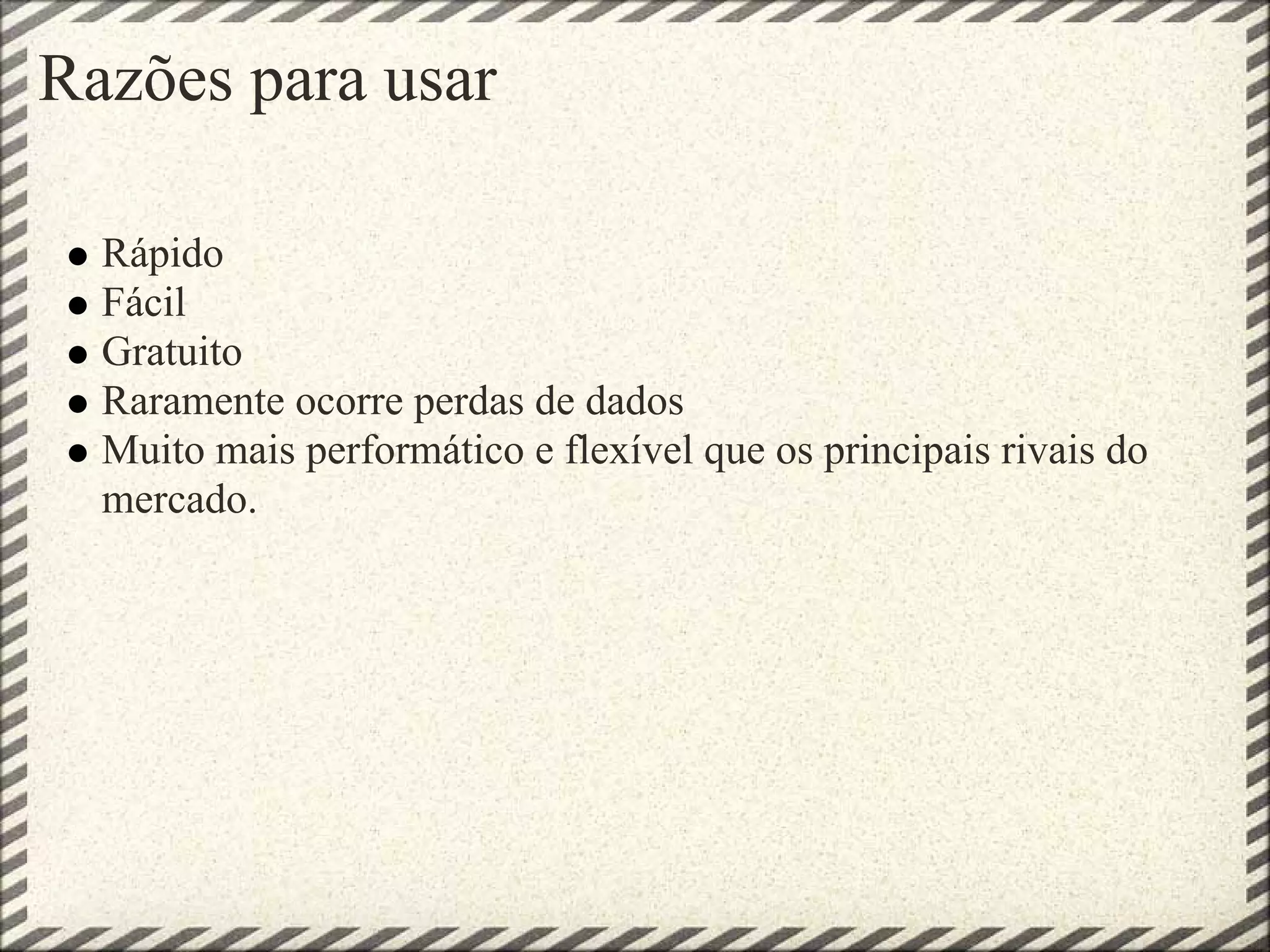 Razões para usar
Rápido
Fácil
Gratuito
Raramente ocorre perdas de dados
Muito mais performático e flexível que os principais rivais do
mercado.
 