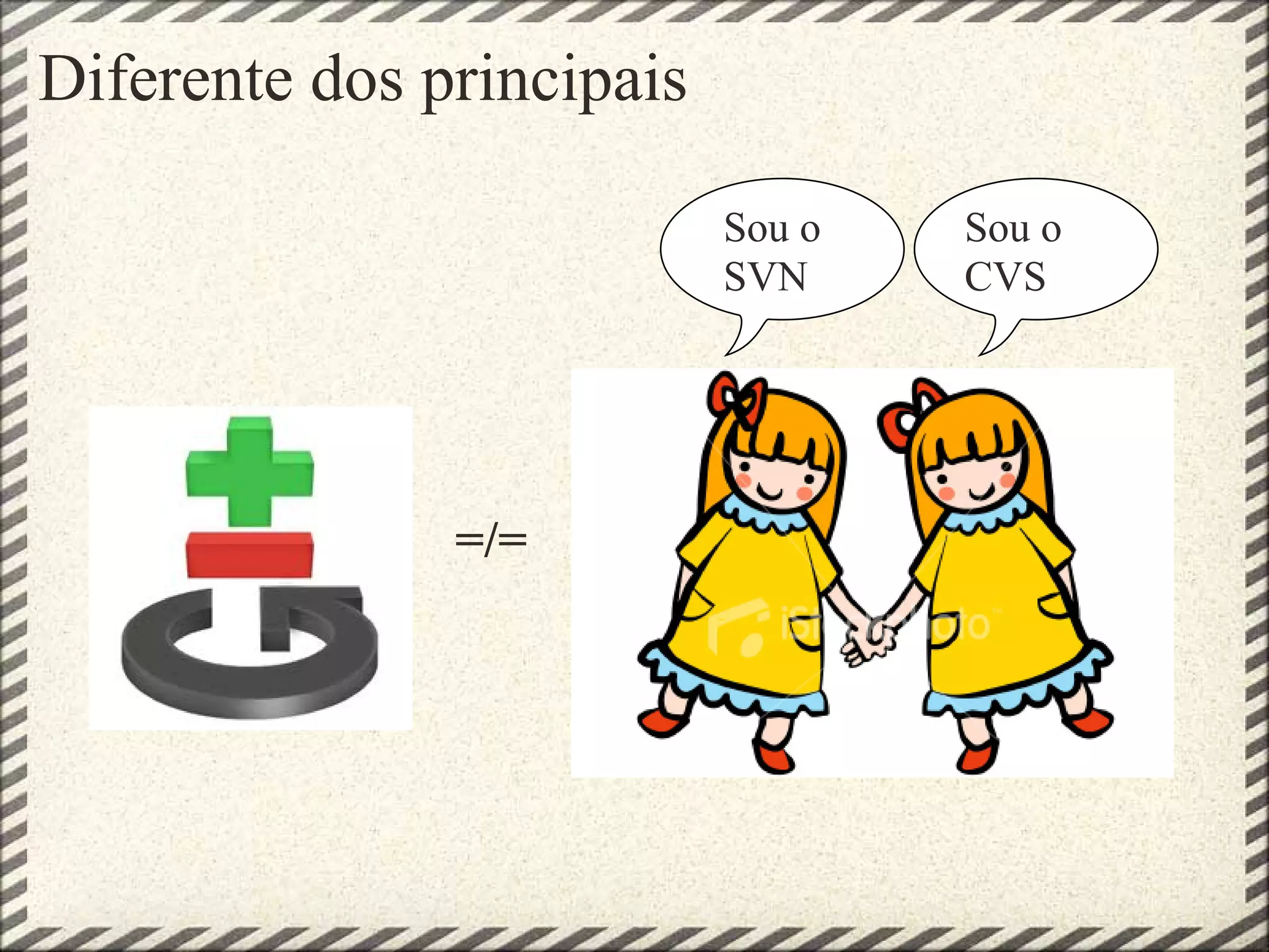 Diferente dos principais
=/=
Sou o
SVN
Sou o
CVS
 