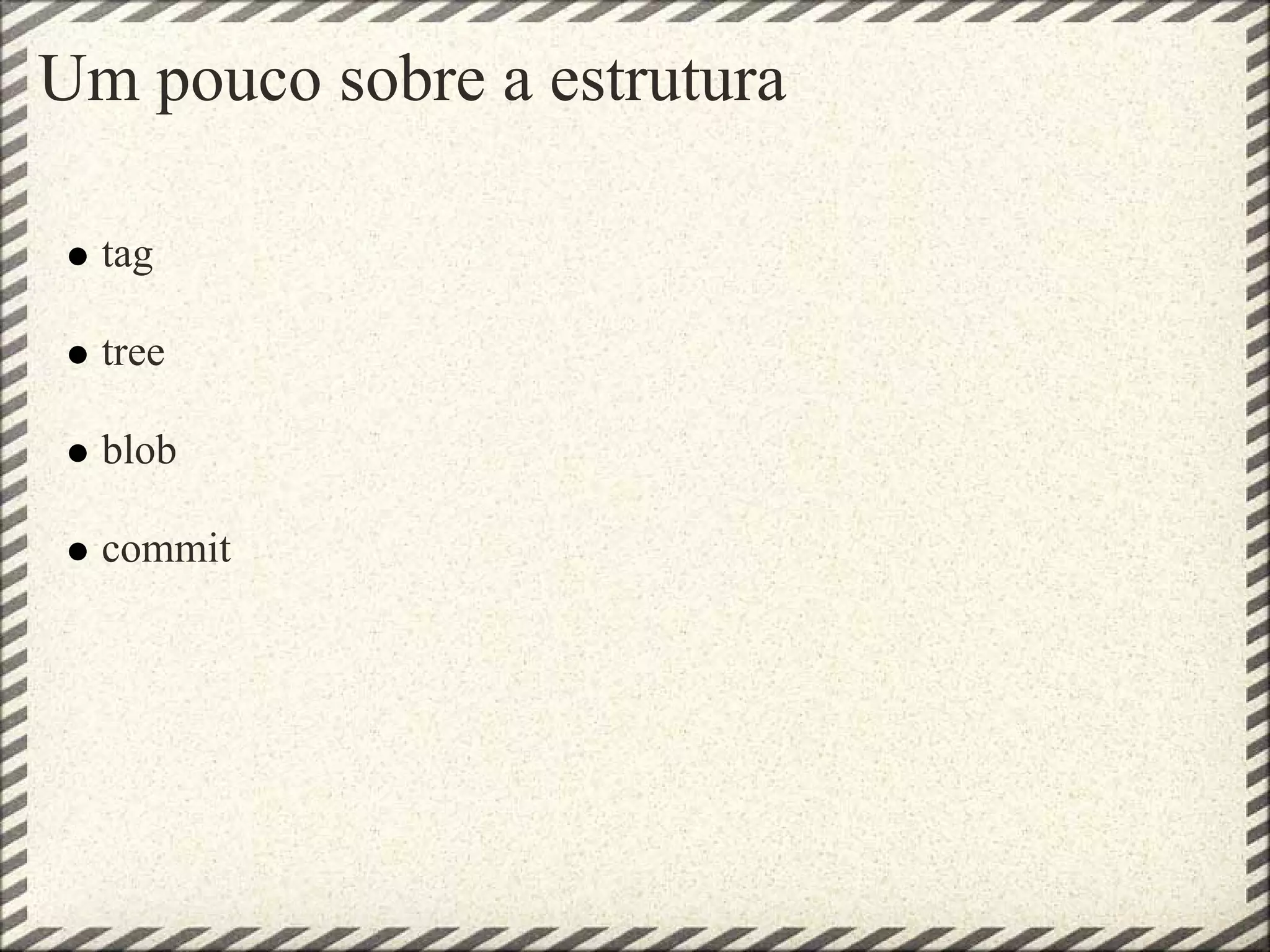 Um pouco sobre a estrutura
tag
tree
blob
commit
 