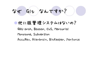 なんですか？
なぜ Git なんですか？
 他に版管理システムはないの？
   版管理システムはないの？
      システムはないの
 GNU arch, Bazaar, CVS, Mercurial
 Monotone, Subversion
 AccuRev, Alienbrain, BitKeeper, Perforce
 