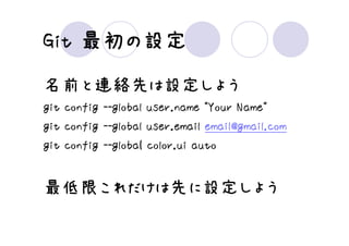 最初の
Git 最初の設定
名前と連絡先は設定しよう
git config --global user.name "Your Name"
git config --global user.email email@gmail.com
git config --globaｌ color.ui auto


最低限これだけは先に設定しよう
 