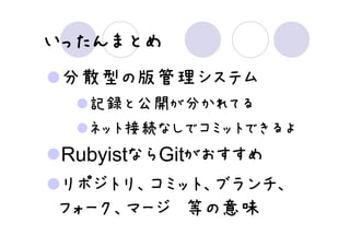 いったんまとめ
 分散型の版管理システム
  記録と公開が分かれてる
  ネット接続なしでコミットできるよ
RubyistならGitがおすすめ
リポジトリ、コミット、ブランチ、
フォーク、マージ 等の意味
 