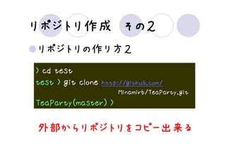 リポジトリ作成 その２
リポジトリ作成 その２
リポジトリの作り方２
> cd test
test > git clone   http://github.com/
                        Minamirb/TeaParty.git
TeaParty(master) >

外部からリポジトリをコピー出来る
外部からリポジトリをコピー出来る
  からリポジトリをコピー出来
 