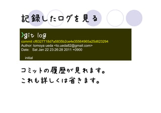 記録したログを見
記録したログを見る
  したログを
>ｇit log
commit cf6327718d7a5835b2ce4e35564965a25d623294
Author: tomoya ueda <to.ueda82@gmail.com>
Date: Sat Jan 22 23:26:28 2011 +0900

  initial



コミットの履歴が れます。
コミットの履歴が見れます。
     履歴
これも詳しくは省きます。
これも詳しくは省きます。
 