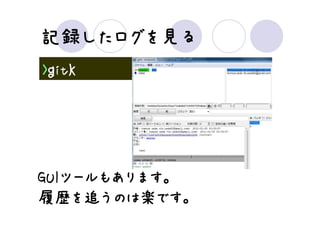 記録したログを見
記録したログを見る
  したログを
>ｇitｋ




GUIツールもあります。
GUIツールもあります。
   ツールもあります
履歴を うのは楽です。
履歴を追うのは楽です。
 