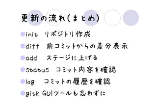 更新の
更新の流れ（まとめ）
      まとめ）
init リポジトリ作成
diff 前コミットからの差分表示
add ステージに上げる
status コミット内容を確認
log コミットの履歴を確認
gitk GUIツールも忘れずに
 