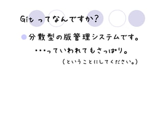 ってなんですか？
Git ってなんですか？
 分散型の版管理システムです。
  ・・・っていわれてもさっぱり。
      （ということにしてください。）
 
