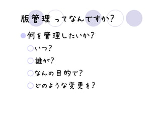 ってなんですか？
版管理 ってなんですか？
何を管理したいか？
 いつ？
 誰が？
 なんの目的で？
 どのような変更を？
 