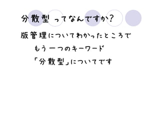 ってなんですか？
分散型 ってなんですか？
版管理についてわかったところで
 もう一つのキーワード
 「分散型」についてです
 