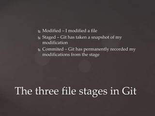 Modified – I modified a fileStaged – Git has taken a snapshot of my modificationCommited – Git has permanently recorded my modifications from the stageThe three file stages in Git