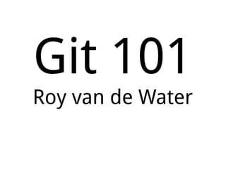 Git 101 Roy van de Water 