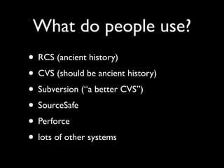 What do people use?
• RCS (ancient history)
• CVS (should be ancient history)
• Subversion (“a better CVS”)
• SourceSafe
• Perforce
• lots of other systems
 