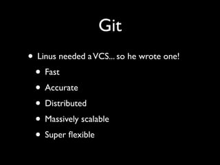 Git
• Linus needed a VCS... so he wrote one!
 • Fast
 • Accurate
 • Distributed
 • Massively scalable
 • Super ﬂexible
 