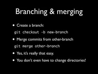 Branching & merging
• Create a branch:
 git checkout -b new-branch

• Merge commits from other-branch
 git merge other-branch

• Yes, it’s really that easy.
• You don’t even have to change directories!
 