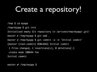 Create a repository!
/tmp $ cd myapp
/tmp/myapp $ git init
Initialized empty Git repository in /private/tmp/myapp/.git/
master ✗ /tmp/myapp $ git add .
master ✗ /tmp/myapp $ git commit -a -m 'Initial commit'
[master (root-commit) 030c6b6] Initial commit
 1 files changed, 1 insertions(+), 0 deletions(-)
 create mode 100644 foo
Initial commit


master ✔ /tmp/myapp $
 