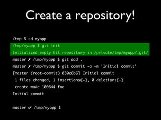 Create a repository!
/tmp $ cd myapp
/tmp/myapp $ git init
Initialized empty Git repository in /private/tmp/myapp/.git/
master ✗ /tmp/myapp $ git add .
master ✗ /tmp/myapp $ git commit -a -m 'Initial commit'
[master (root-commit) 030c6b6] Initial commit
 1 files changed, 1 insertions(+), 0 deletions(-)
 create mode 100644 foo
Initial commit


master ✔ /tmp/myapp $
 
