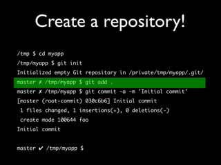 Create a repository!
/tmp $ cd myapp
/tmp/myapp $ git init
Initialized empty Git repository in /private/tmp/myapp/.git/
master ✗ /tmp/myapp $ git add .
master ✗ /tmp/myapp $ git commit -a -m 'Initial commit'
[master (root-commit) 030c6b6] Initial commit
 1 files changed, 1 insertions(+), 0 deletions(-)
 create mode 100644 foo
Initial commit


master ✔ /tmp/myapp $
 