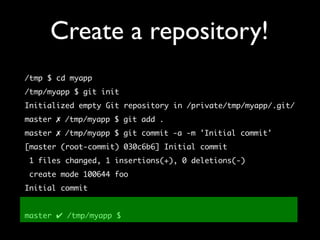 Create a repository!
/tmp $ cd myapp
/tmp/myapp $ git init
Initialized empty Git repository in /private/tmp/myapp/.git/
master ✗ /tmp/myapp $ git add .
master ✗ /tmp/myapp $ git commit -a -m 'Initial commit'
[master (root-commit) 030c6b6] Initial commit
 1 files changed, 1 insertions(+), 0 deletions(-)
 create mode 100644 foo
Initial commit


master ✔ /tmp/myapp $
 