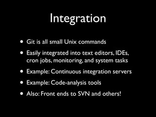 Integration
• Git is all small Unix commands
• Easily integrated into text editors, IDEs,
  cron jobs, monitoring, and system tasks
• Example: Continuous integration servers
• Example: Code-analysis tools
• Also: Front ends to SVN and others!
 