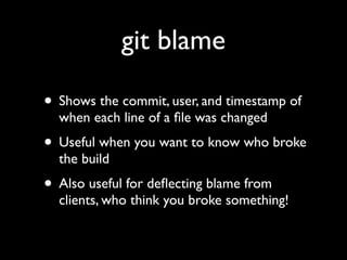 git blame

• Shows the commit, user, and timestamp of
  when each line of a ﬁle was changed
• Useful when you want to know who broke
  the build
• Also useful for deﬂecting blame from
  clients, who think you broke something!
 