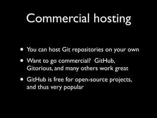 Commercial hosting

• You can host Git repositories on your own
• Want to go commercial? GitHub,
  Gitorious, and many others work great
• GitHub is free for open-source projects,
  and thus very popular
 