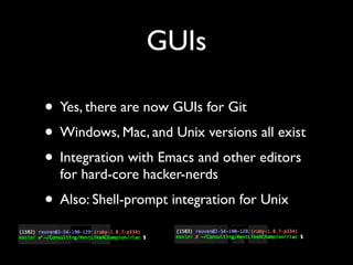 GUIs

• Yes, there are now GUIs for Git
• Windows, Mac, and Unix versions all exist
• Integration with Emacs and other editors
  for hard-core hacker-nerds
• Also: Shell-prompt integration for Unix
 