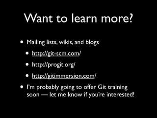 Want to learn more?
• Mailing lists, wikis, and blogs
 • http://git-scm.com/
 • http://progit.org/
 • http://gitimmersion.com/
• I’m probably going to offer Git training
  soon — let me know if you’re interested!
 