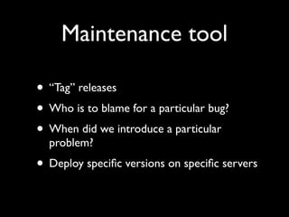 Maintenance tool

• “Tag” releases
• Who is to blame for a particular bug?
• When did we introduce a particular
  problem?
• Deploy speciﬁc versions on speciﬁc servers
 