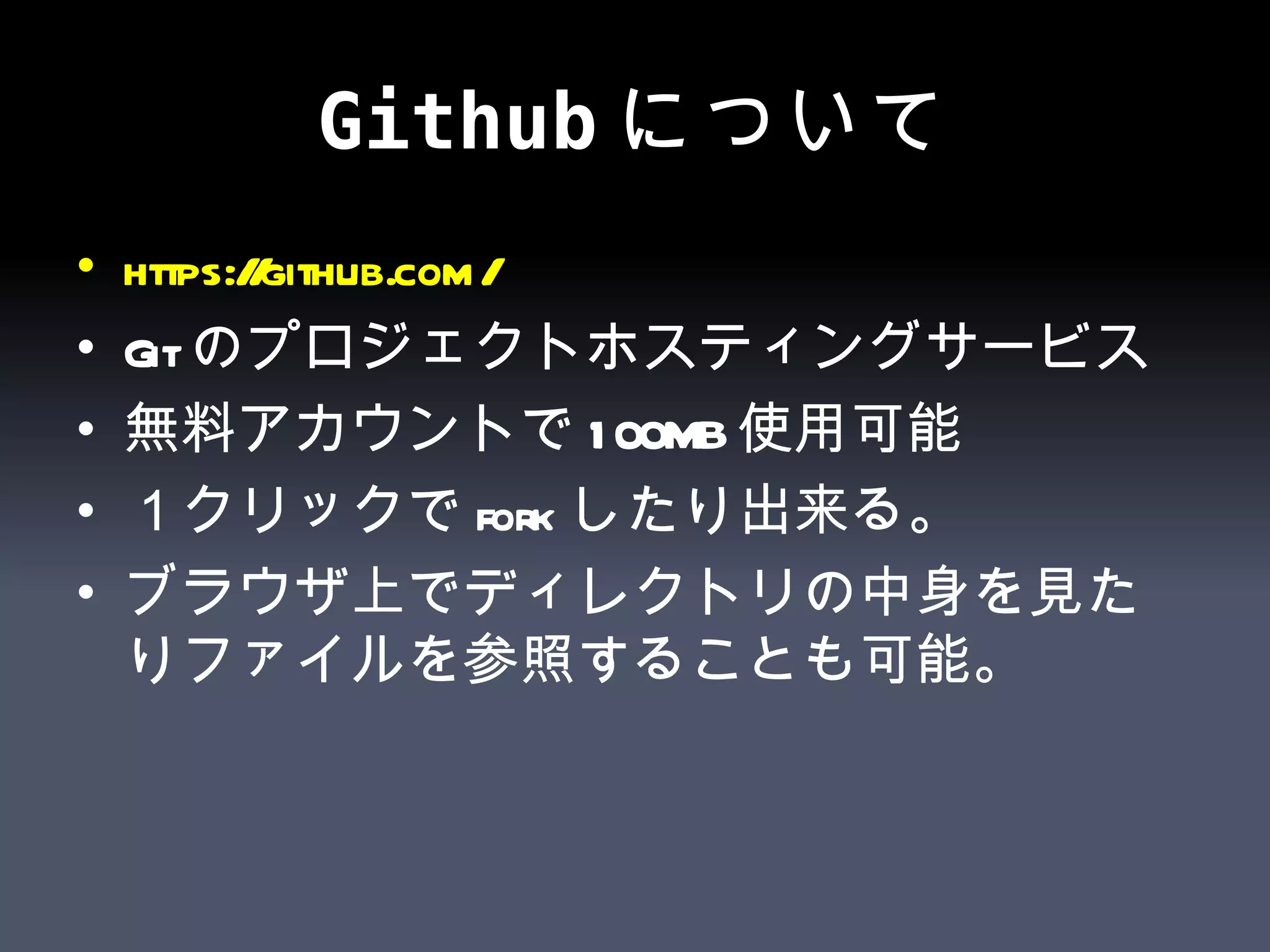 Github について https:// github.com /   Git のプロジェクトホスティングサービス 無料アカウントで 100MB 使用可能 １クリックで fork したり出来る。 ブラウザ上でディレクトリの中身を見たりファイルを参照することも可能。 