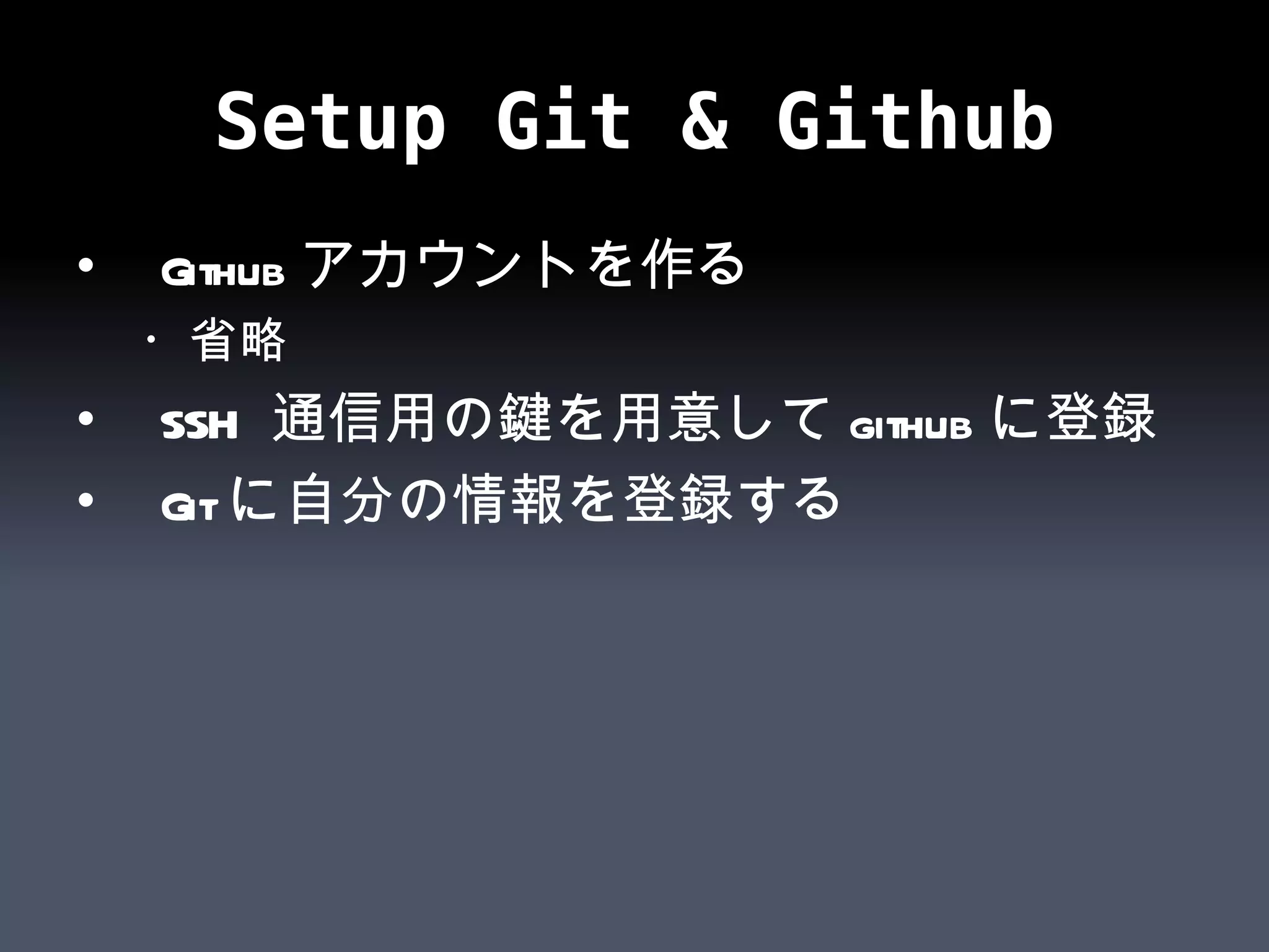 Setup Git & Github Github アカウントを作る ・省略 SSH  通信用の鍵を用意して github に登録 Git に自分の情報を登録する 