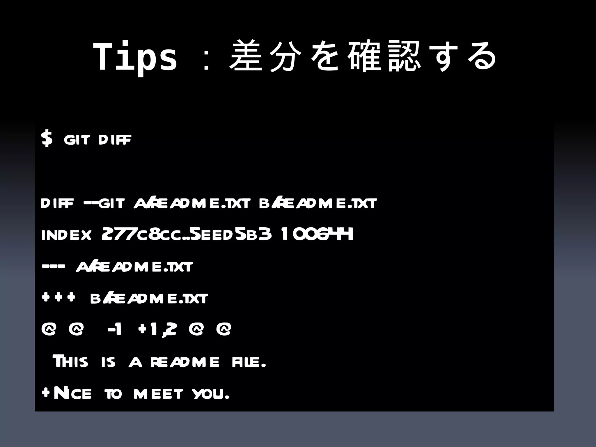 Tips：差分を確認する $ git diff diff --git a/readme.txt b/readme.txt index 277c8cc..5eed5b3 100644 --- a/readme.txt +++ b/readme.txt @@ -1 +1,2 @@ This is a readme file. +Nice to meet you. 