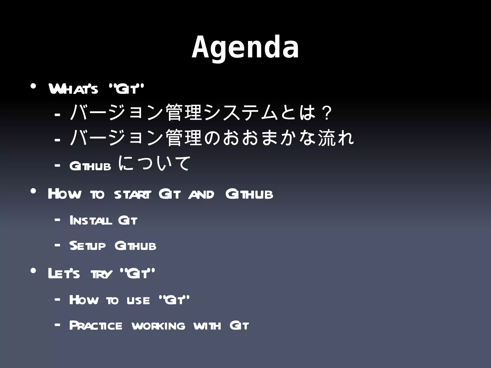 Agenda What’s “Git” バージョン管理システムとは？ バージョン管理のおおまかな流れ Github について How to start Git and Github Install Git Setup Github Let’s try “Git” How to use “Git” Practice working with Git 