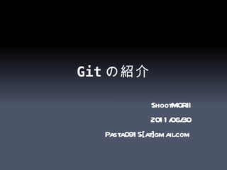 Git の紹介 ShootMORII 2011/06/30 Pasta0915[at]gmail.com 