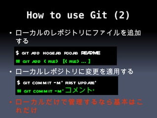 How to use Git (2) ローカルのレポジトリにファイルを追加する ローカルレポジトリに変更を適用する ローカルだけで管理するなら基本はこれだけ $ git add hoge.rb foo.rb README # git add <file> [<file>…] $ git commit –m’ first update’ # git commit –m’ コメント’ 