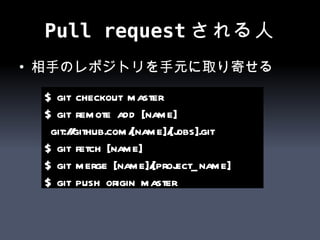 Pull requestされる人 相手のレポジトリを手元に取り寄せる $ git checkout master $ git remote add [name] git://github.com/[name]/[jobs].git $ git fetch [name] $ git merge [name]/[project_name] $ git push origin master 