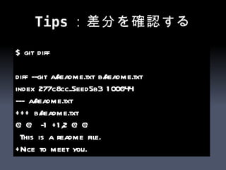 Tips：差分を確認する $ git diff diff --git a/readme.txt b/readme.txt index 277c8cc..5eed5b3 100644 --- a/readme.txt +++ b/readme.txt @@ -1 +1,2 @@ This is a readme file. +Nice to meet you. 