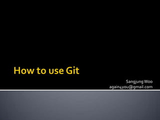 Sangjung Woo again4you@gmail.com How to use Git 