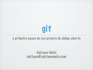 git
o primeiro passo do seu projeto de código aberto


                Adriano Melo
          adriano@adrianomelo.com
 