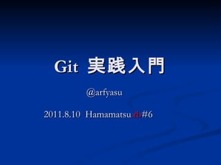 Git  実践入門 @arfyasu 2011.8.10  Hamamatsu .rb #6 　 