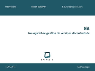 Intervenant: 	Benoît DURAND	b.durand@epixelic.com Git Un logiciel de gestion de versions décentralisée 11/04/2011 Méthodologie 