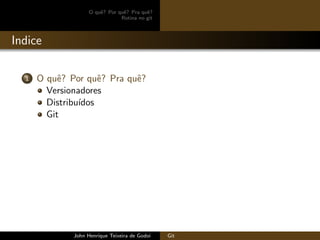 O quˆe? Por quˆe? Pra quˆe?
Rotina no git
Indice
1 O quˆe? Por quˆe? Pra quˆe?
Versionadores
Distribu´ıdos
Git
John Henrique Teixeira de Godoi Git
 