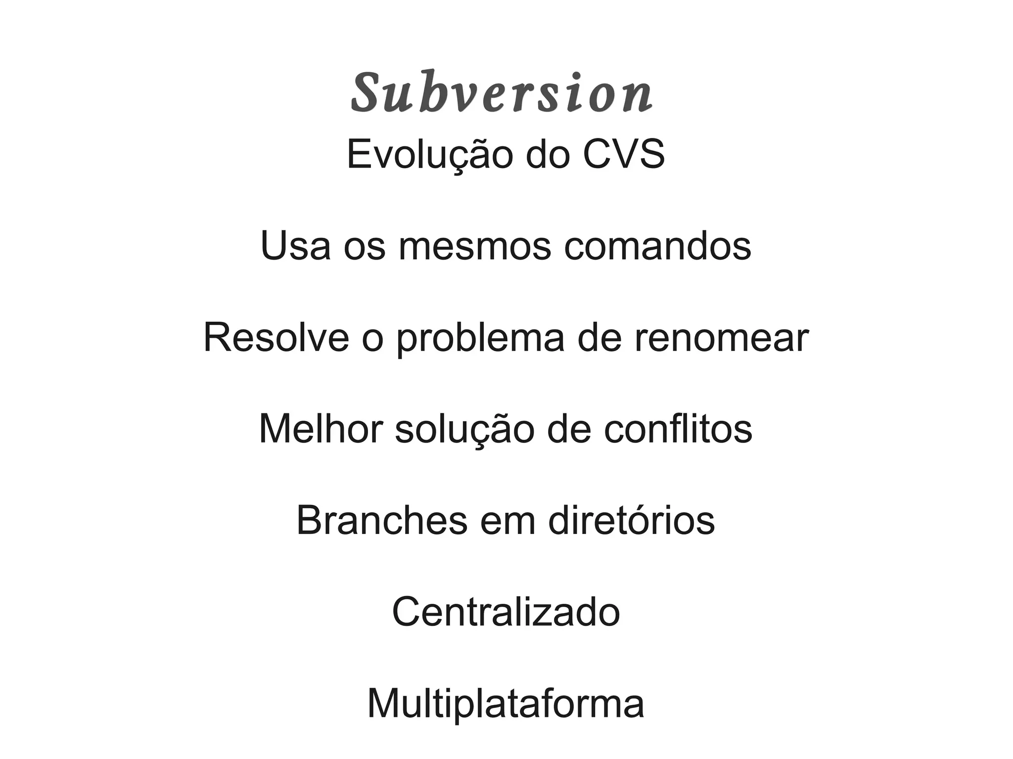 Subversion
       Evolução do CVS

  Usa os mesmos comandos

Resolve o problema de renomear

  Melhor solução de conflitos

    Branches em diretórios

         Centralizado

        Multiplataforma
 